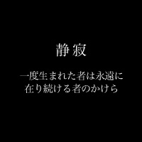 静寂「一度生まれた者は永遠に在り続ける者のかけら」